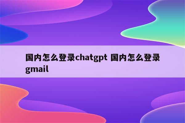 国内怎么登录chatgpt 国内怎么登录gmail