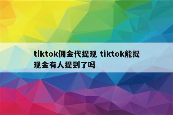 tiktok佣金代提现 tiktok能提现金有人提到了吗