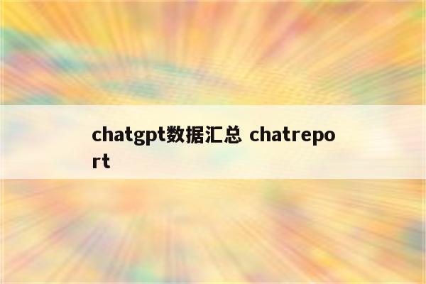 chatgpt数据汇总 chatreport