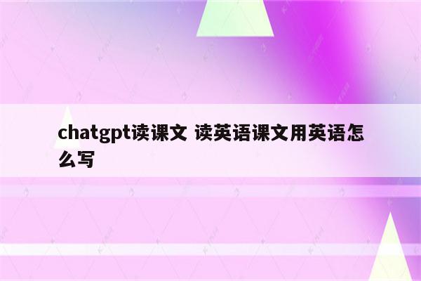 chatgpt读课文 读英语课文用英语怎么写