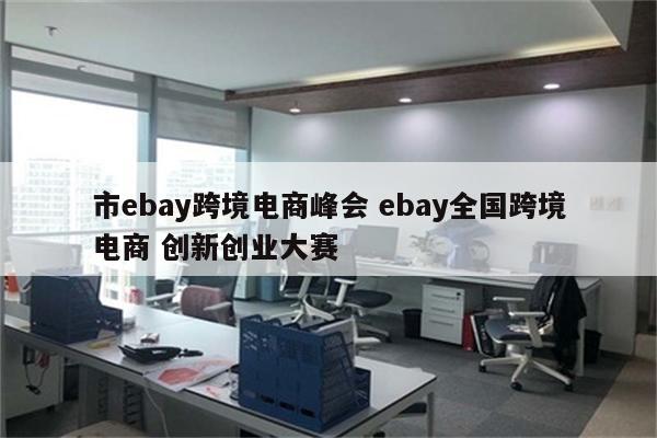 市ebay跨境电商峰会 ebay全国跨境电商 创新创业大赛