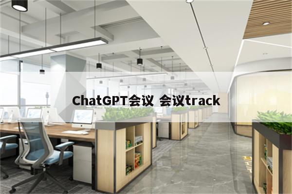 ChatGPT会议 会议track