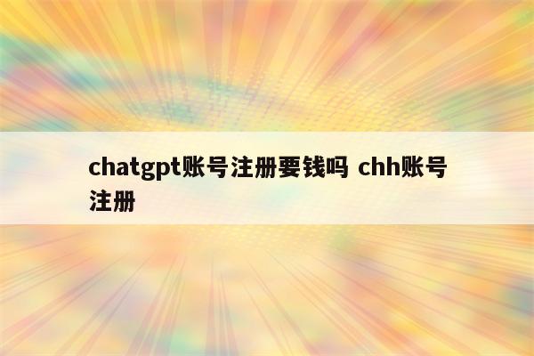chatgpt账号注册要钱吗 chh账号注册