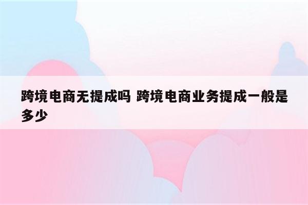 跨境电商无提成吗 跨境电商业务提成一般是多少