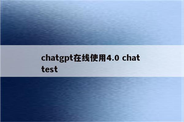 chatgpt在线使用4.0 chat test