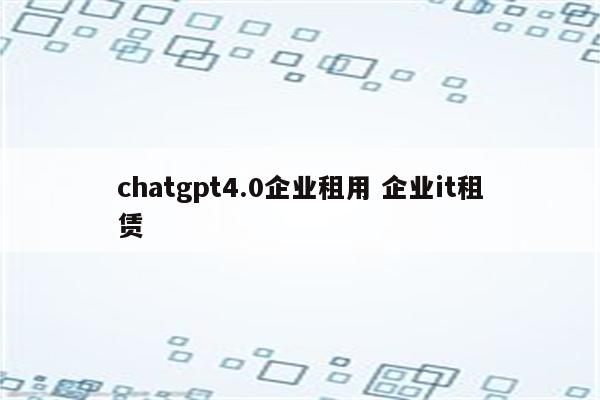 chatgpt4.0企业租用 企业it租赁