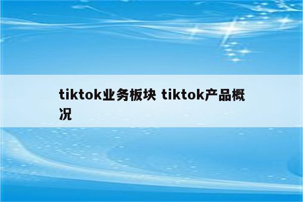 tiktok业务板块 tiktok产品概况