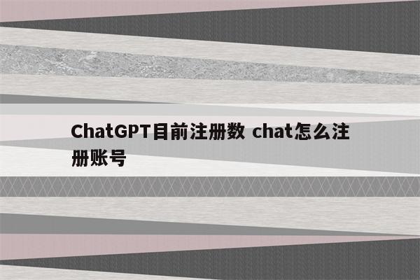ChatGPT目前注册数 chat怎么注册账号