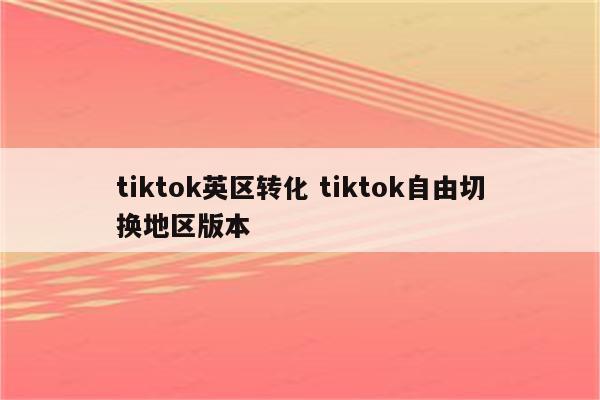tiktok英区转化 tiktok自由切换地区版本