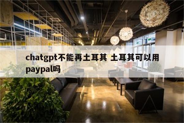 chatgpt不能再土耳其 土耳其可以用paypal吗