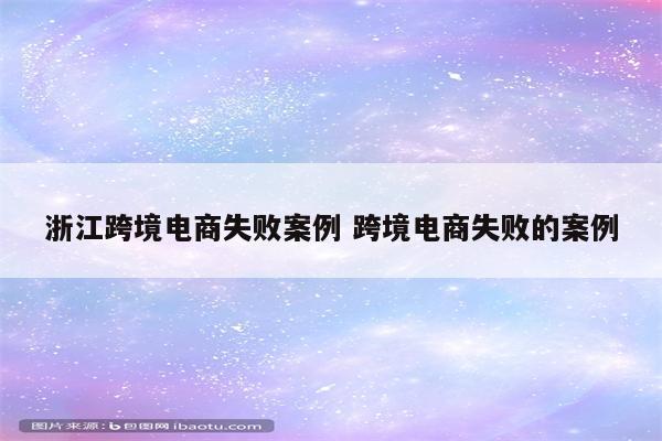 浙江跨境电商失败案例 跨境电商失败的案例