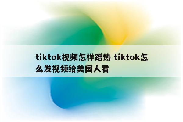 tiktok视频怎样蹭热 tiktok怎么发视频给美国人看