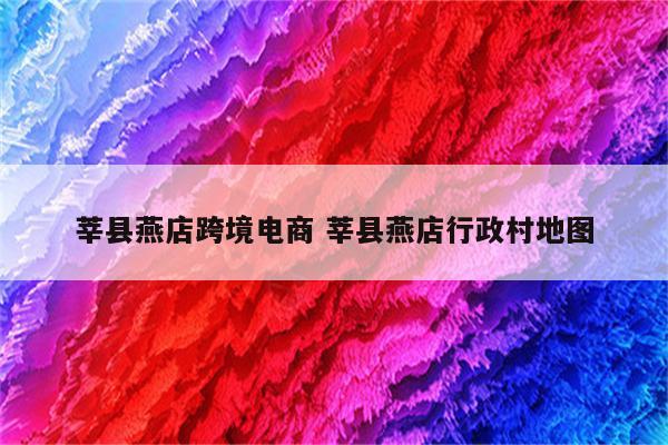 莘县燕店跨境电商 莘县燕店行政村地图