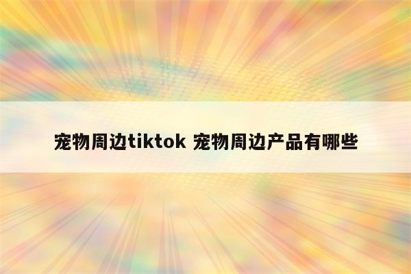 宠物周边tiktok 宠物周边产品有哪些