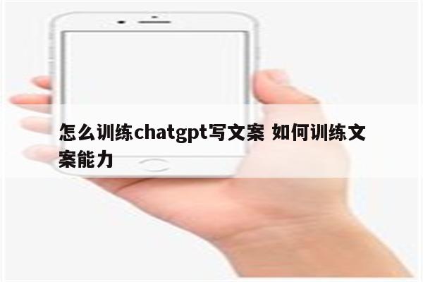 怎么训练chatgpt写文案 如何训练文案能力
