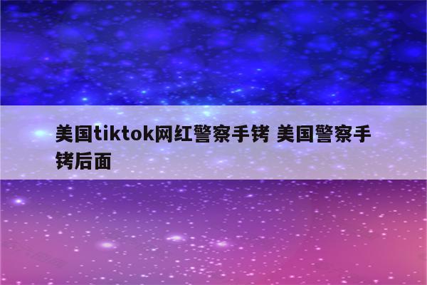 美国tiktok网红警察手铐 美国警察手铐后面