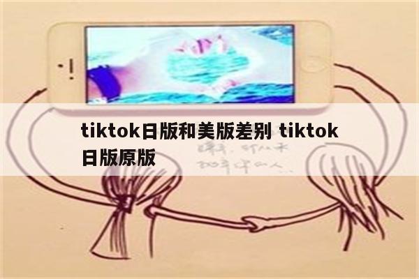 tiktok日版和美版差别 tiktok日版原版