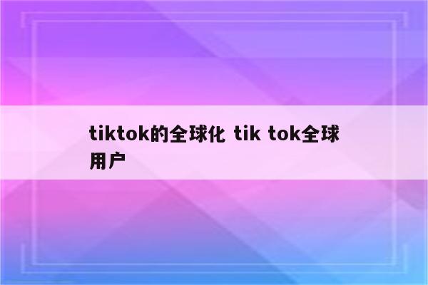 tiktok的全球化 tik tok全球用户