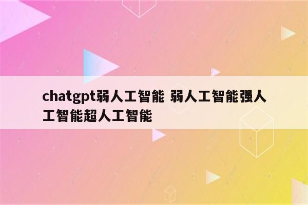 chatgpt弱人工智能 弱人工智能强人工智能超人工智能
