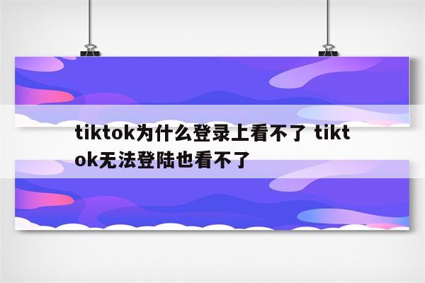 tiktok为什么登录上看不了 tiktok无法登陆也看不了