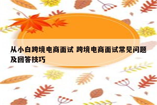 从小白跨境电商面试 跨境电商面试常见问题及回答技巧