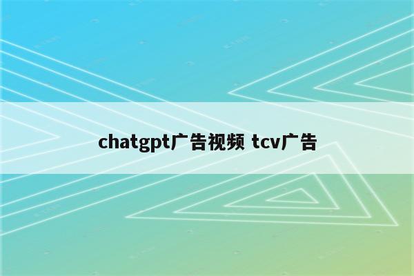 chatgpt广告视频 tcv广告