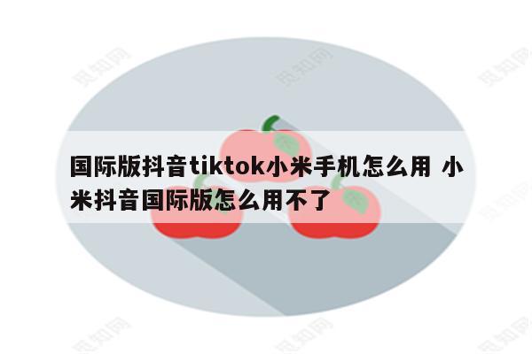 国际版抖音tiktok小米手机怎么用 小米抖音国际版怎么用不了