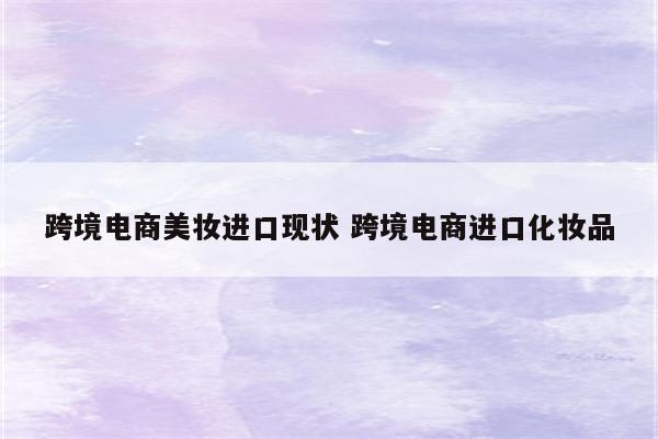 跨境电商美妆进口现状 跨境电商进口化妆品
