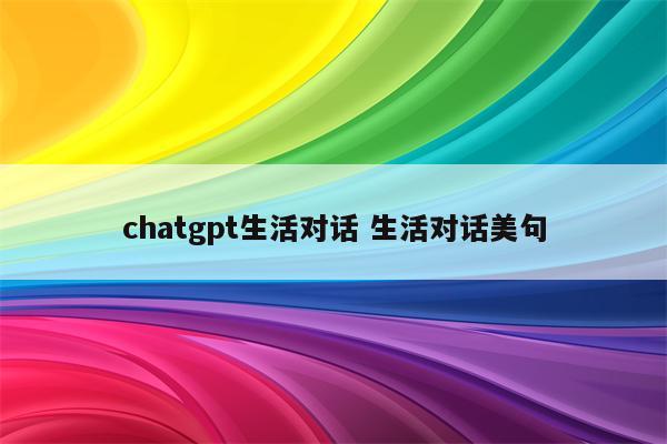 chatgpt生活对话 生活对话美句