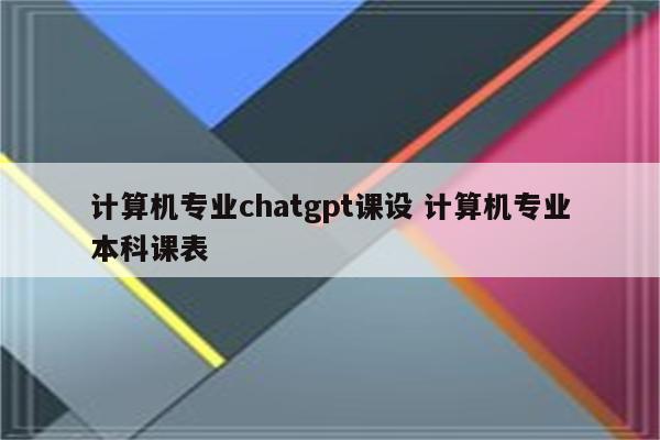 计算机专业chatgpt课设 计算机专业本科课表