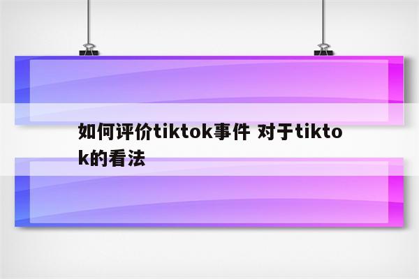 如何评价tiktok事件 对于tiktok的看法