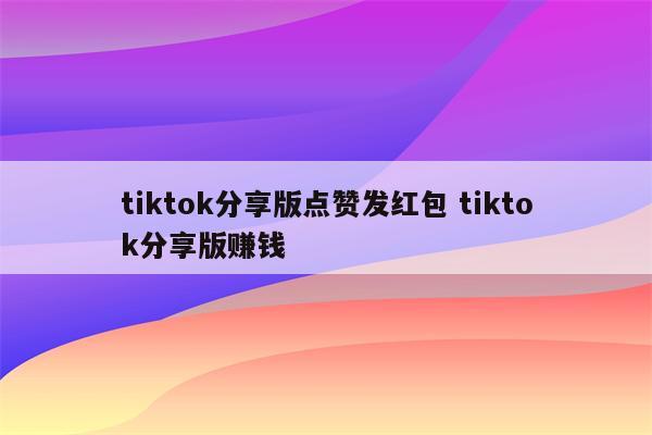 tiktok分享版点赞发红包 tiktok分享版赚钱