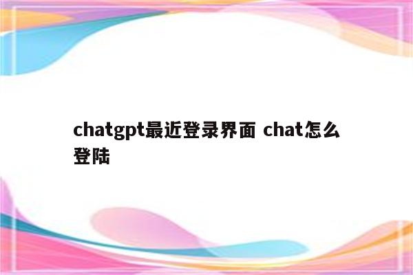 chatgpt最近登录界面 chat怎么登陆
