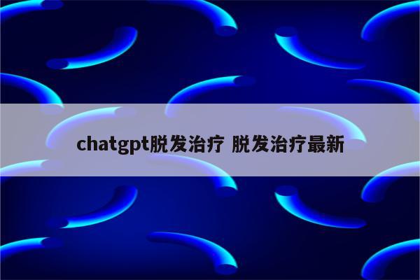 chatgpt脱发治疗 脱发治疗最新