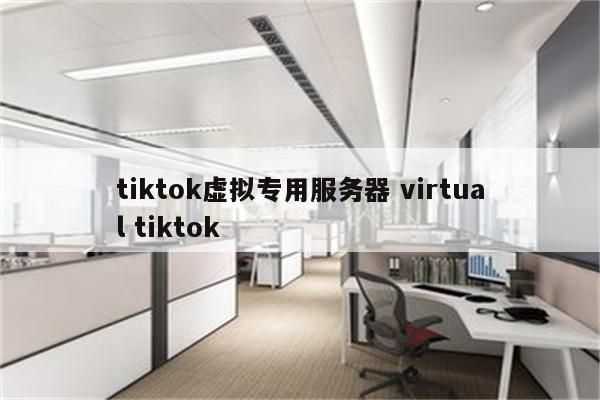 tiktok虚拟专用服务器 virtual tiktok