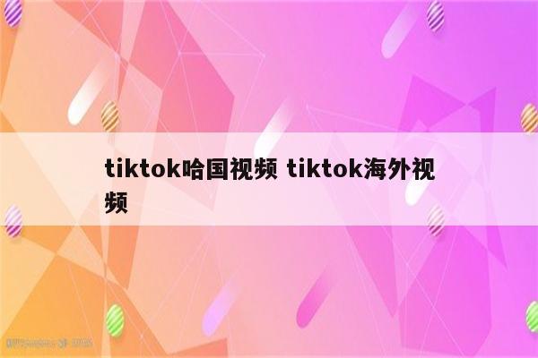 tiktok哈国视频 tiktok海外视频
