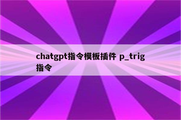 chatgpt指令模板插件 p_trig指令