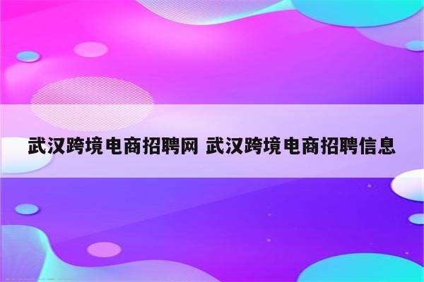 武汉跨境电商招聘网 武汉跨境电商招聘信息