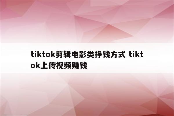 tiktok剪辑电影类挣钱方式 tiktok上传视频赚钱