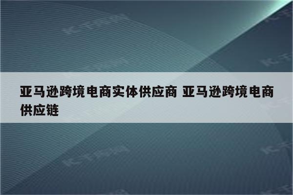 亚马逊跨境电商实体供应商 亚马逊跨境电商供应链