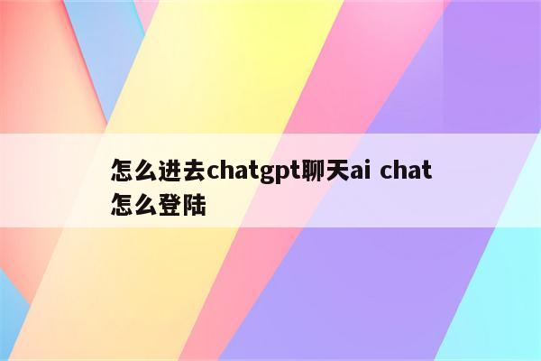 怎么进去chatgpt聊天ai chat怎么登陆