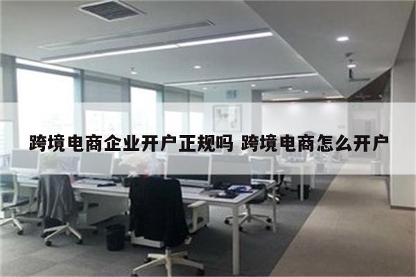 跨境电商企业开户正规吗 跨境电商怎么开户