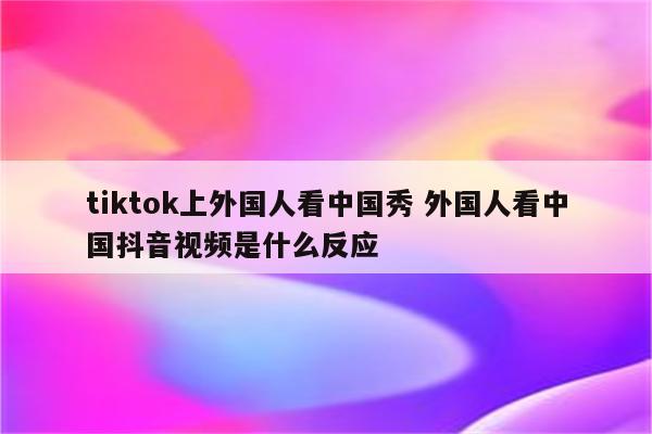 tiktok上外国人看中国秀 外国人看中国抖音视频是什么反应