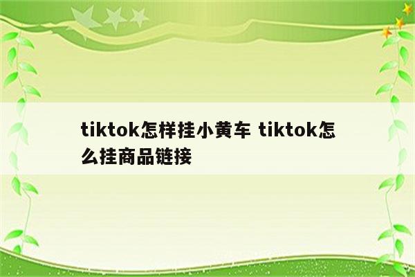 tiktok怎样挂小黄车 tiktok怎么挂商品链接