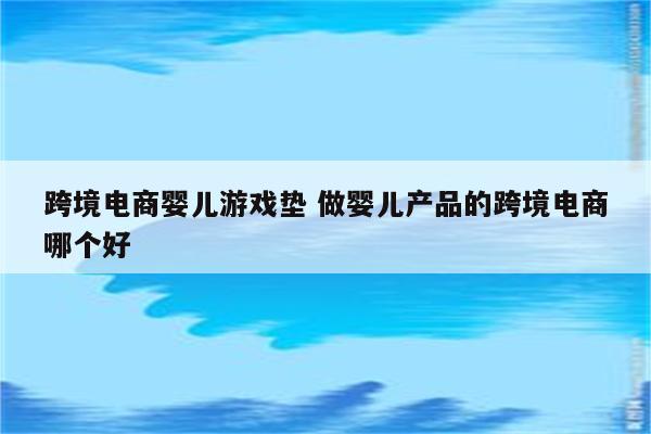 跨境电商婴儿游戏垫 做婴儿产品的跨境电商哪个好