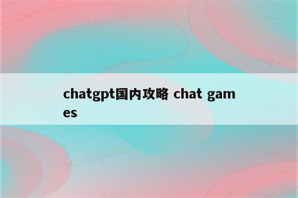 chatgpt国内攻略 chat games