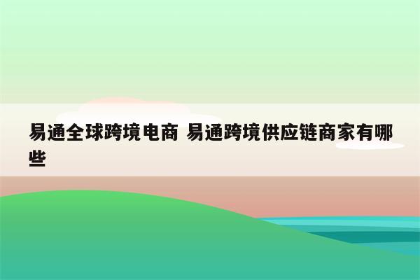 易通全球跨境电商 易通跨境供应链商家有哪些