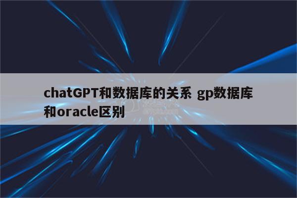 chatGPT和数据库的关系 gp数据库和oracle区别