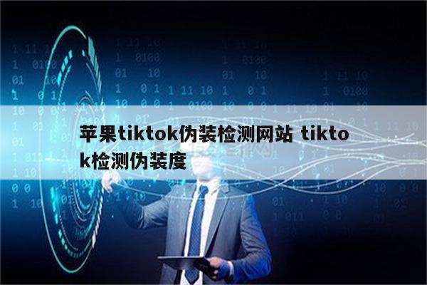 苹果tiktok伪装检测网站 tiktok检测伪装度