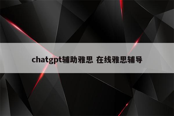 chatgpt辅助雅思 在线雅思辅导